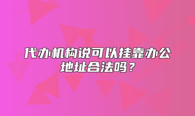 代办机构说可以挂靠办公地址合法吗?