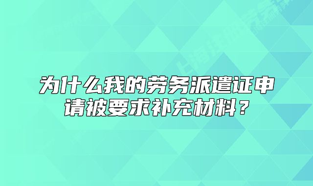 为什么我的劳务派遣证申请被要求补充材料?