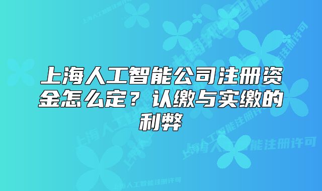 上海人工智能公司注册资金怎么定?认缴与实缴的利弊