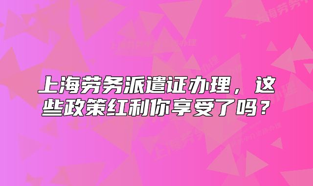 上海劳务派遣证办理,这些政策红利你享受了吗?