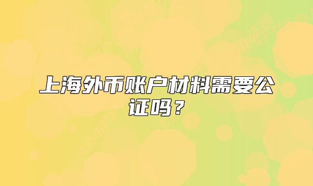 上海外币账户材料需要公证吗?