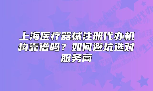 上海医疗器械注册代办机构靠谱吗?如何避坑选对服务商