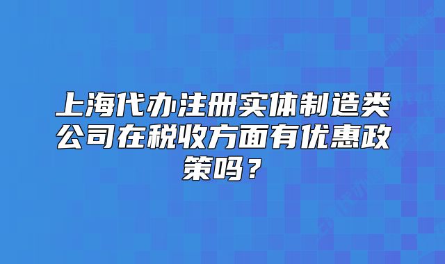 上海代办注册实体制造类公司在税收方面有优惠政策吗？