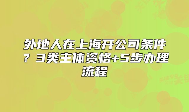 外地人在上海开公司条件?3类主体资格+5步办理流程