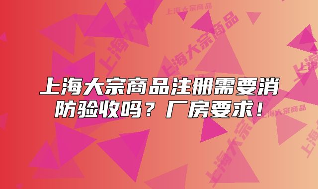 上海大宗商品注册需要消防验收吗?厂房要求!