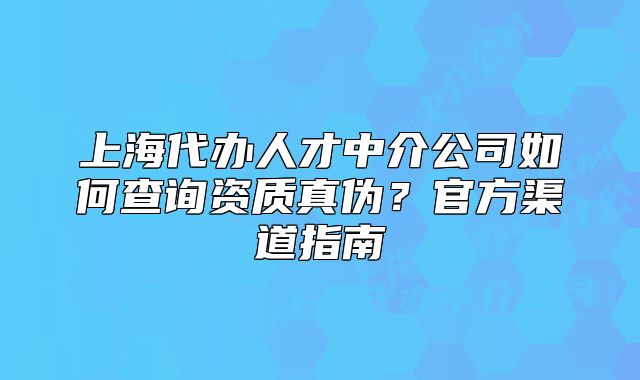 上海代办人才中介公司如何查询资质真伪?官方渠道指南