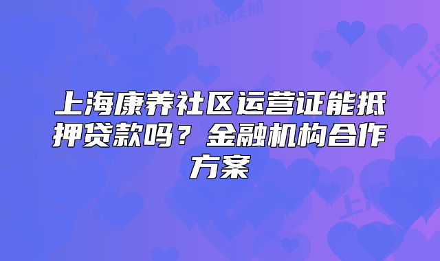 上海康养社区运营证能抵押贷款吗？金融机构合作方案