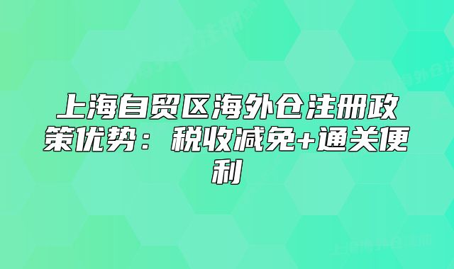 上海自贸区海外仓注册政策优势:税收减免+通关便利