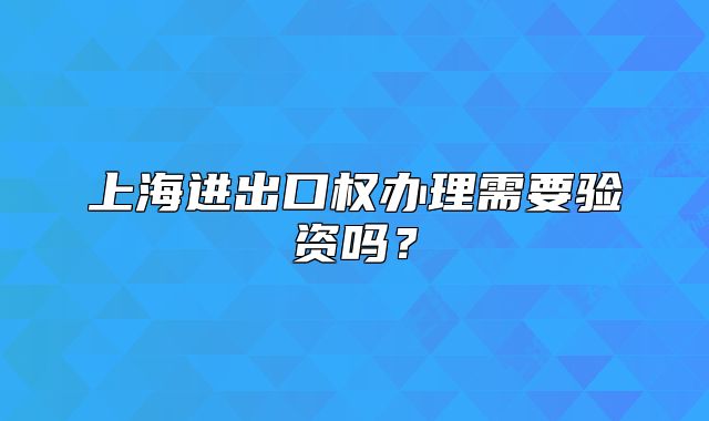 上海进出口权办理需要验资吗?