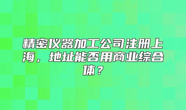精密仪器加工公司注册上海,地址能否用商业综合体?