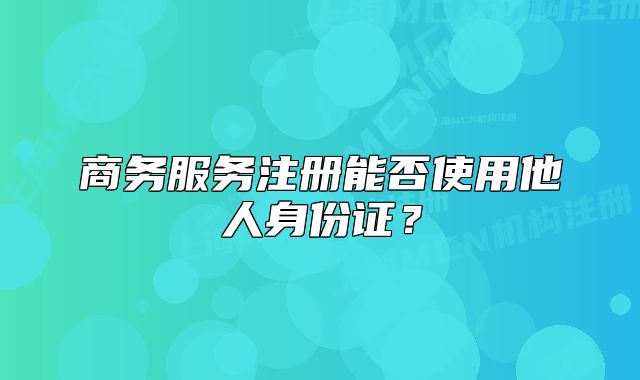 商务服务注册能否使用他人身份证?