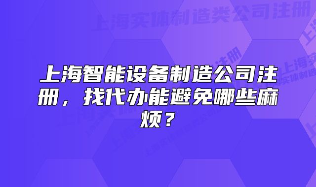 上海智能设备制造公司注册，找代办能避免哪些麻烦？