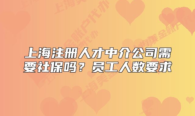 上海注册人才中介公司需要社保吗?员工人数要求