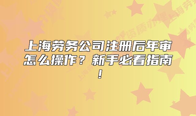 上海劳务公司注册后年审怎么操作?新手必看指南!