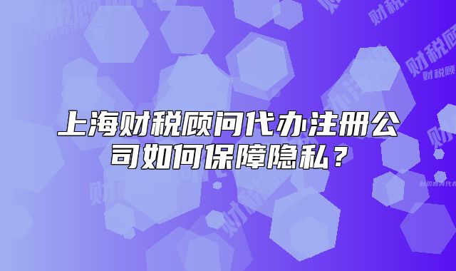 上海财税顾问代办注册公司如何保障隐私?