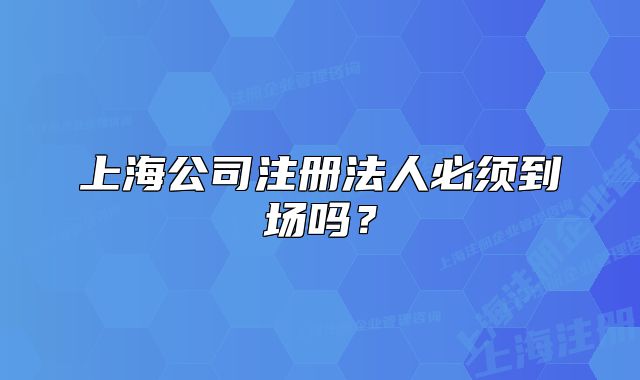 上海公司注册法人必须到场吗？