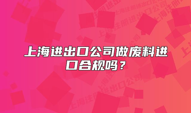 上海进出口公司做废料进口合规吗?
