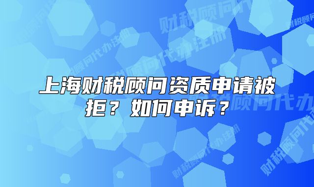上海财税顾问资质申请被拒?如何申诉?