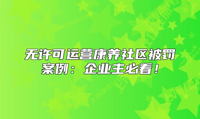 无许可运营康养社区被罚案例：企业主必看！