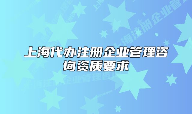 上海代办注册企业管理咨询资质要求