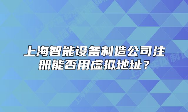 上海智能设备制造公司注册能否用虚拟地址？