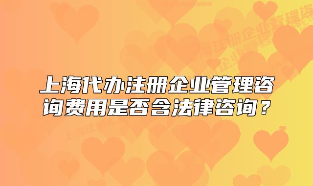 上海代办注册企业管理咨询费用是否含法律咨询?