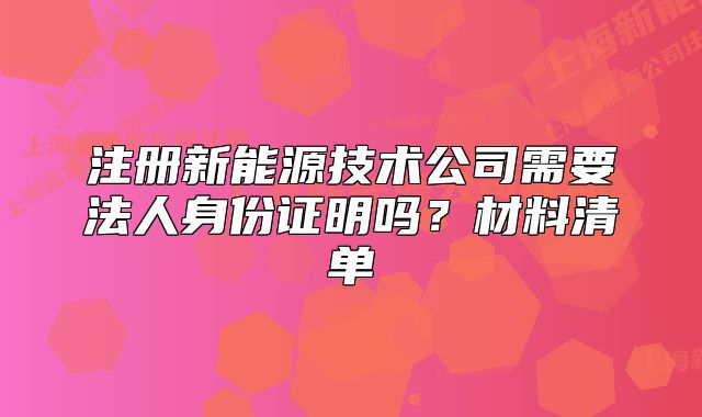 注册新能源技术公司需要法人身份证明吗?材料清单
