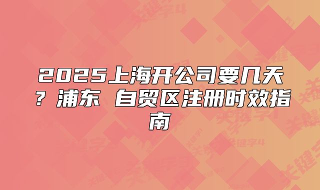 2025上海开公司要几天?浦东 自贸区注册时效指南