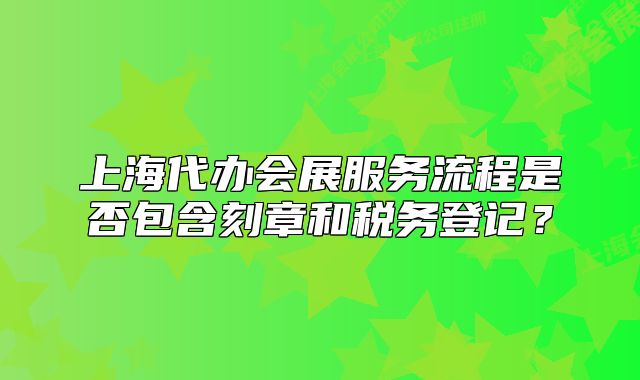 上海代办会展服务流程是否包含刻章和税务登记?