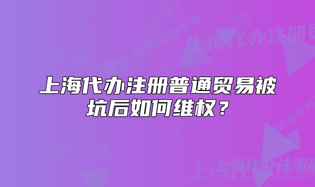 上海代办注册普通贸易被坑后如何维权?