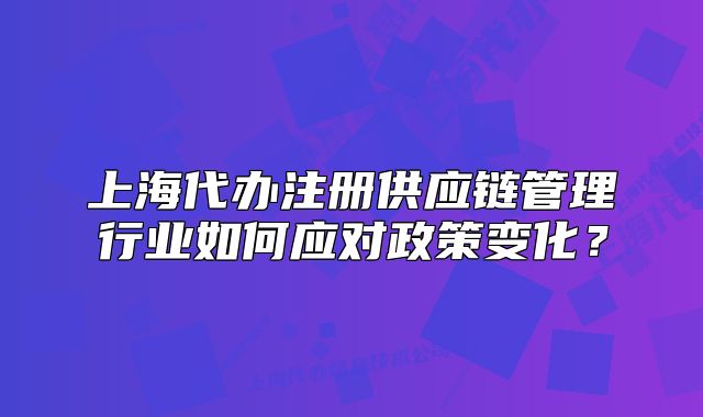 上海代办注册供应链管理行业如何应对政策变化?