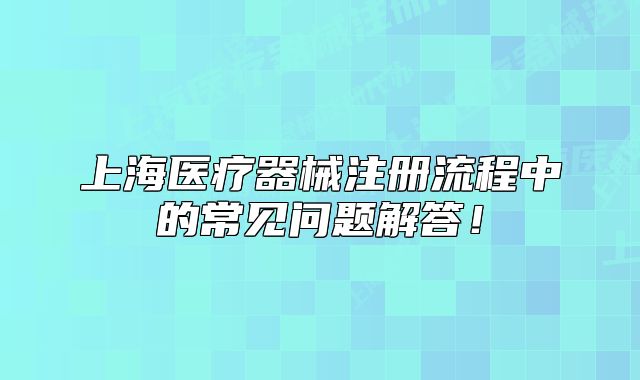 上海医疗器械注册流程中的常见问题解答！