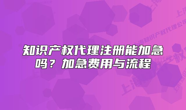 知识产权代理注册能加急吗？加急费用与流程