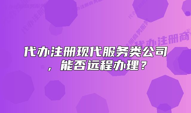 代办注册现代服务类公司,能否远程办理?