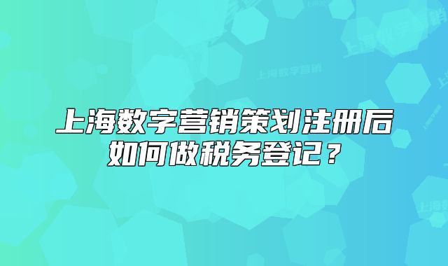 上海数字营销策划注册后如何做税务登记?