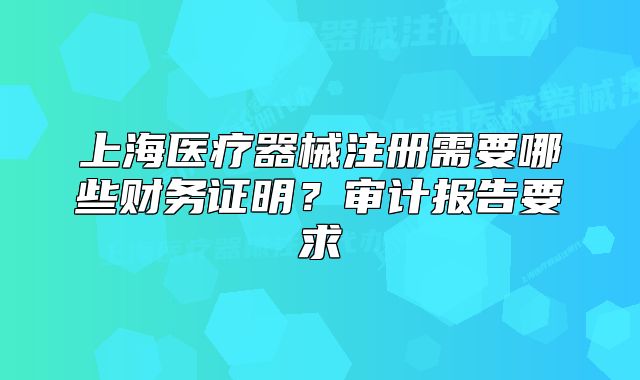 上海医疗器械注册需要哪些财务证明?审计报告要求