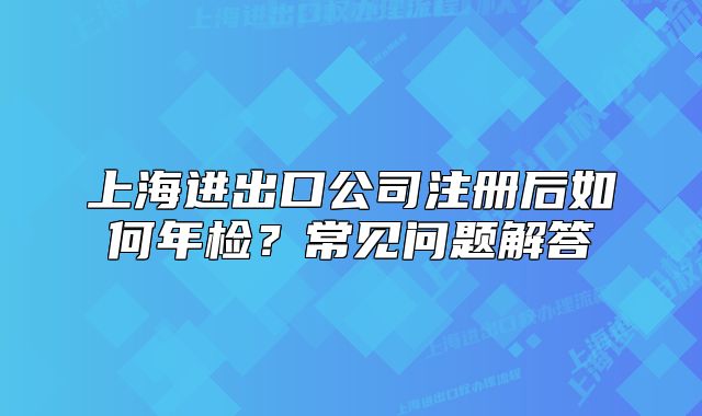 上海进出口公司注册后如何年检?常见问题解答