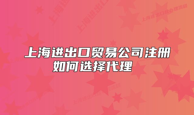 上海进出口贸易公司注册如何选择代理 