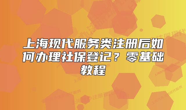 上海现代服务类注册后如何办理社保登记?零基础教程
