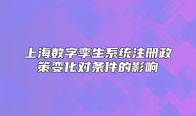 上海数字孪生系统注册政策变化对条件的影响