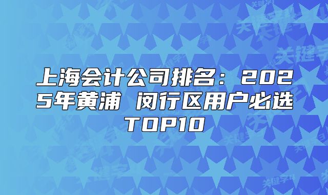 上海会计公司排名：2025年黄浦 闵行区用户必选TOP10