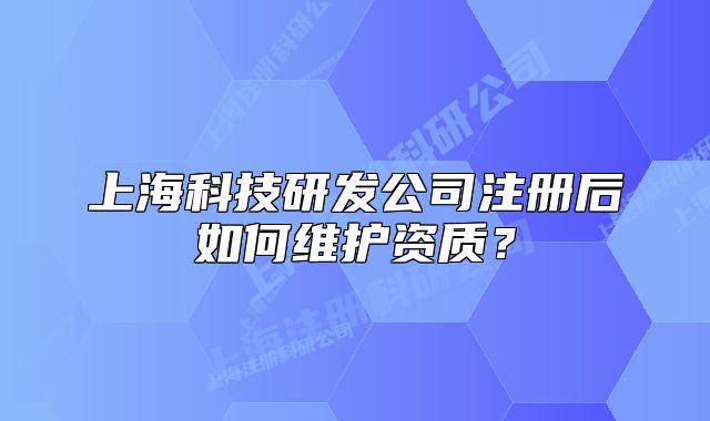 上海科技研发公司注册后如何维护资质?