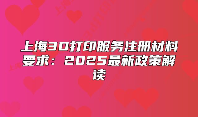 上海3D打印服务注册材料要求:2025最新政策解读