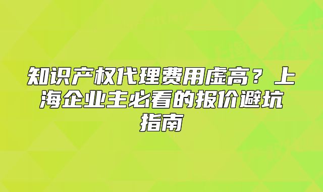 知识产权代理费用虚高?上海企业主必看的报价避坑指南
