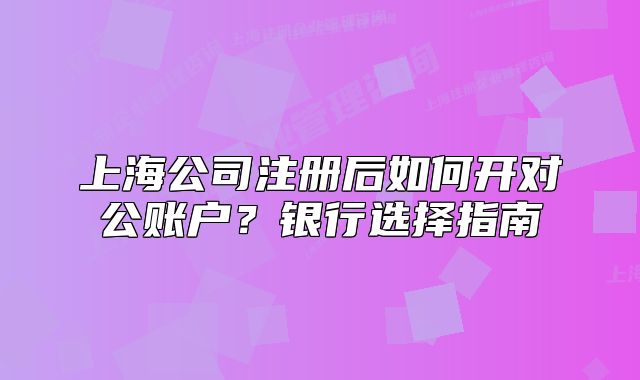 上海公司注册后如何开对公账户？银行选择指南