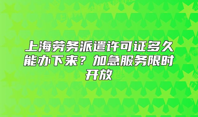 上海劳务派遣许可证多久能办下来?加急服务限时开放