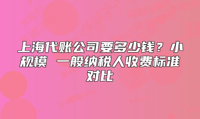 上海代账公司要多少钱?小规模 一般纳税人收费标准对比