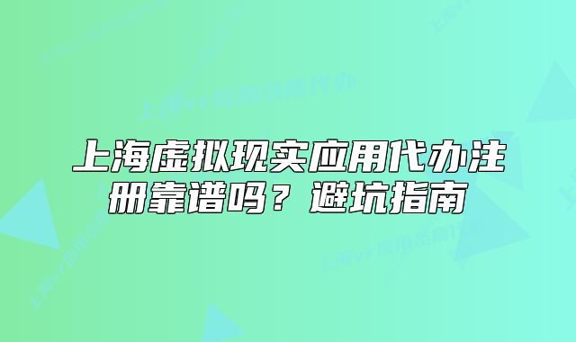 上海虚拟现实应用代办注册靠谱吗?避坑指南