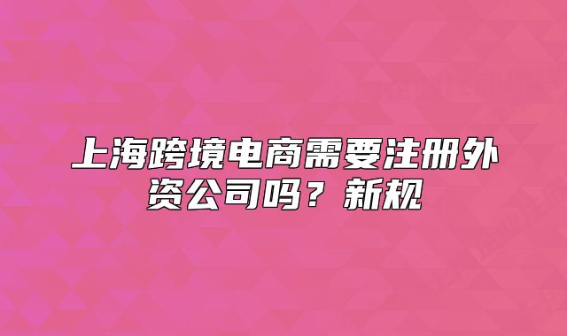 上海跨境电商需要注册外资公司吗?新规