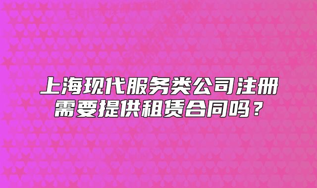 上海现代服务类公司注册需要提供租赁合同吗?